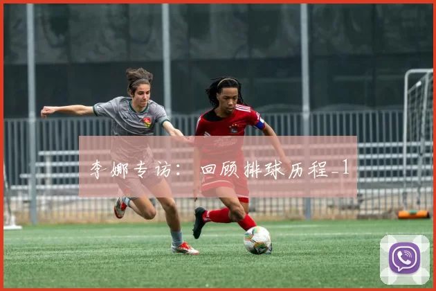 李娜专访：回顾排球历程_1