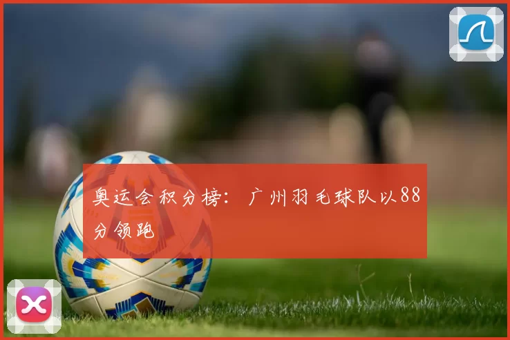 奥运会积分榜：广州羽毛球队以88分领跑