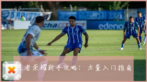 王者荣耀新手攻略：力量入门指南