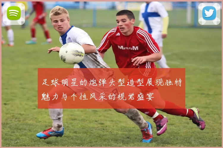 足球明星的炮弹头型造型展现独特魅力与个性风采的视觉盛宴