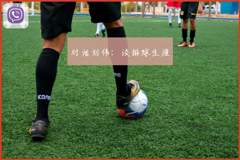 对话刘伟：谈排球生涯