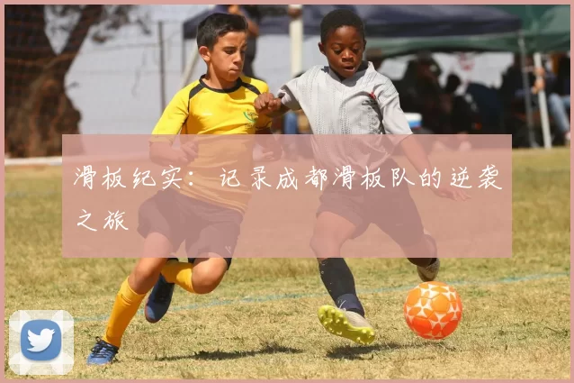 滑板纪实：记录成都滑板队的逆袭之旅