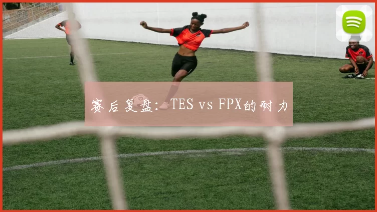 赛后复盘：TES vs FPX的耐力