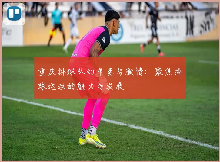 重庆排球队的节奏与激情：聚焦排球运动的魅力与发展