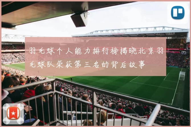 羽毛球个人能力排行榜揭晓北京羽毛球队荣获第三名的背后故事