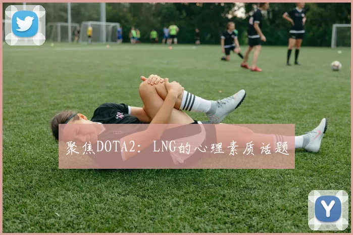 聚焦DOTA2：LNG的心理素质话题