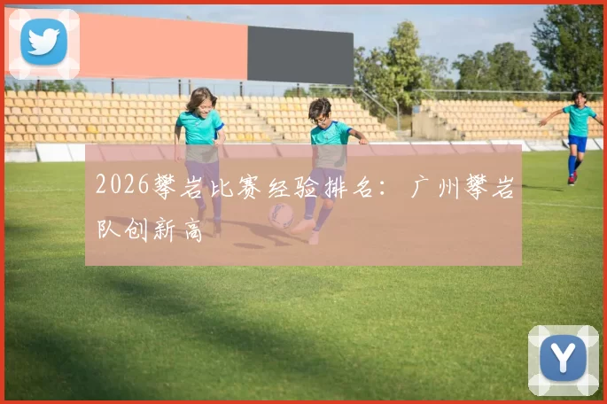 2026攀岩比赛经验排名：广州攀岩队创新高