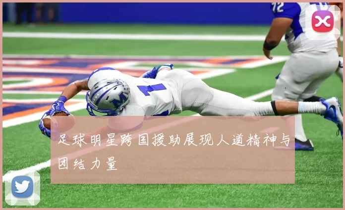 足球明星跨国援助展现人道精神与团结力量