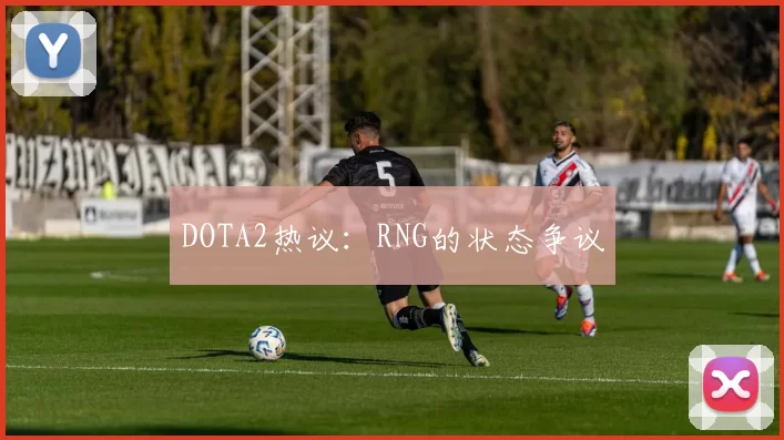 DOTA2热议：RNG的状态争议