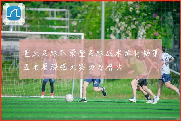 重庆足球队荣登足球战术排行榜第五名展现强大实力与潜力